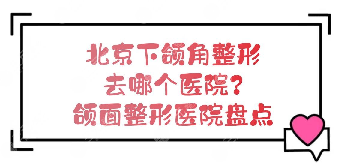 北京下颌角整形去哪个医院|颌面整形医院盘点！5家都可靠~