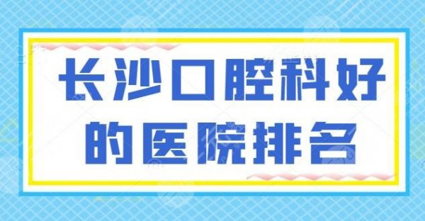 官宣！长沙口腔科好的医院排名，科尔雅、湘雅口腔都赫赫有名，地址|医生