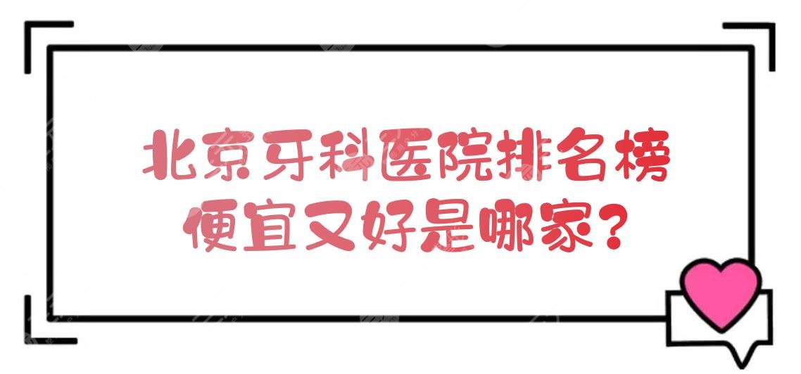 北京牙科医院排名榜|便宜又好是哪家？公立+私立！性价比都高~