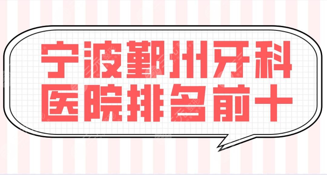 宁波鄞州牙科医院排名前十公布！哪个种牙好？牙壹家、益贝等上榜！