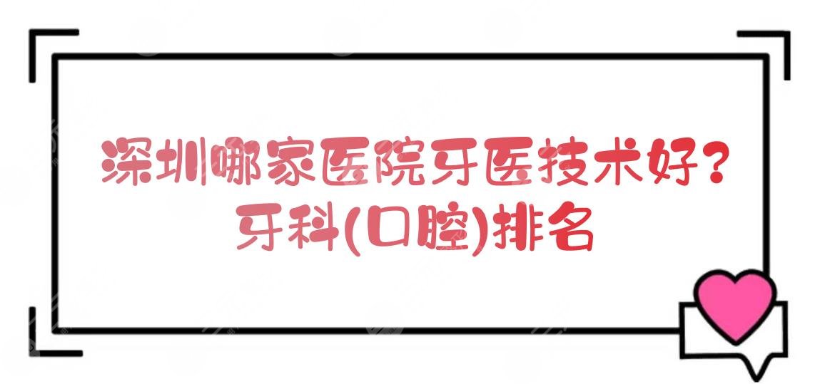 深圳哪家医院牙医技术好？牙科(口腔)排名新公布！口碑好还实惠~