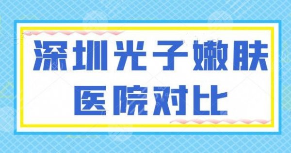 新排名！深圳光子嫩肤医院对比：艺星、南雅、美加美，各家优劣势深入剖析