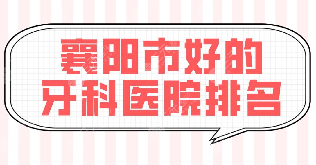 襄阳市好的牙科医院排名|专业口腔医院盘点！大众口腔、德恩口腔怎么样？