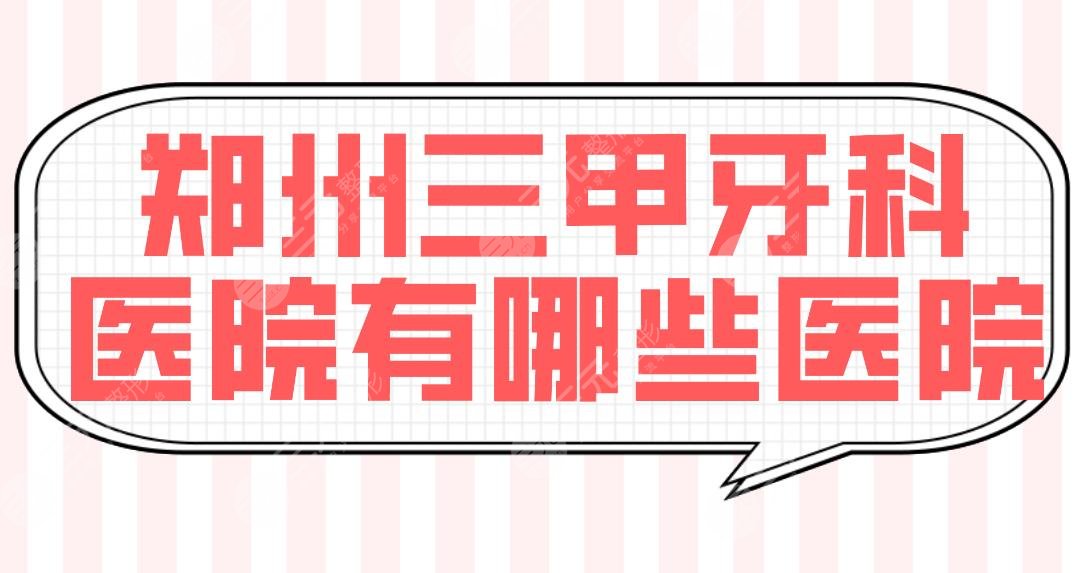 郑州三甲牙科医院有哪些医院？口腔科排名|郑大一院、省医院等上榜！