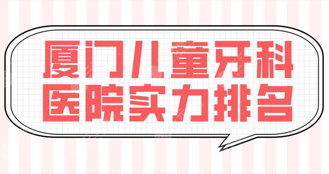 厦门儿童牙科医院实力排名公布！麦芽、峰煜、优梨儿童看牙好吗？