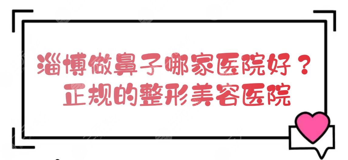 淄博做鼻子哪家医院好？正规的整形美容医院盘点+隆鼻费用一览！