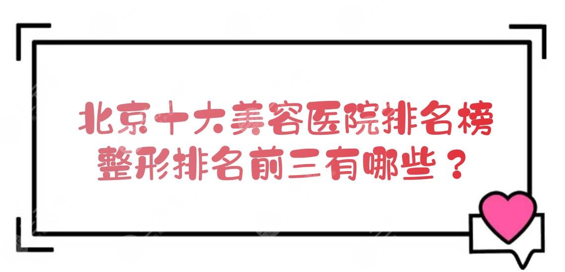 北京十大美容医院排名榜|整形排名前三有哪些？10家公立科室点评！