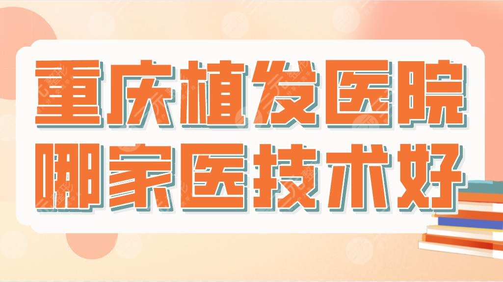 重庆植发医院哪家医技术好？正规医院排名|新生植发、华美整形等上榜！