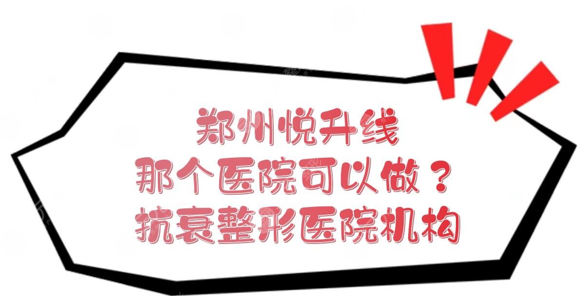 郑州悦升线那个医院可以做？抗衰整形医院、机构盘点！公私立都有~