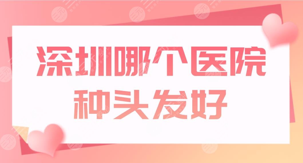 深圳哪个医院种头发好？植发正规医院盘点！新生、鹏程、阳光上榜！