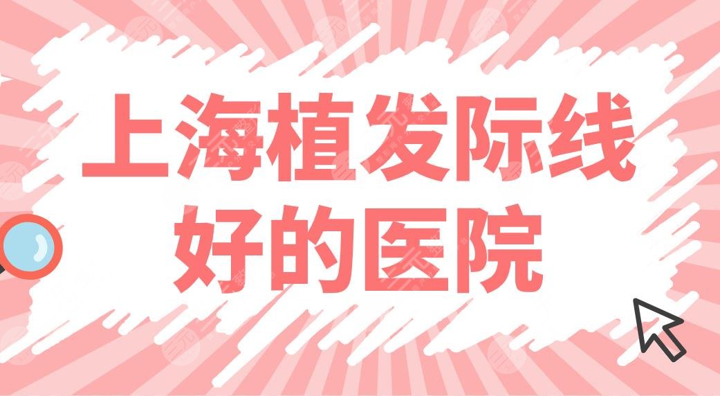 上海植发际线好的医院排名盘点！哪些医院好？雍禾、华山医院、碧莲盛上榜！