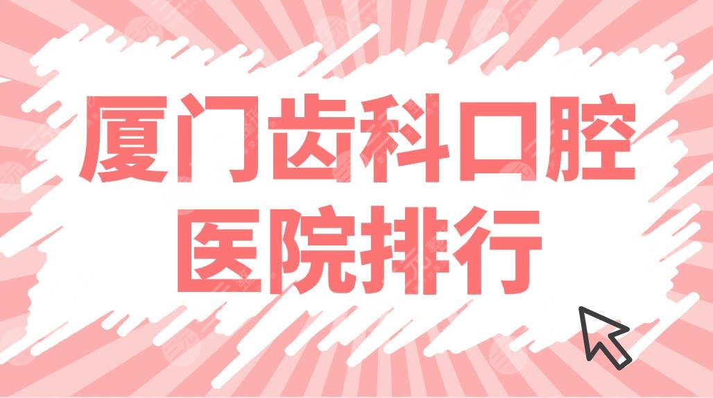 厦门齿科口腔医院排行top5盘点！优梨、思迈尔、麦芽哪家比较厉害？