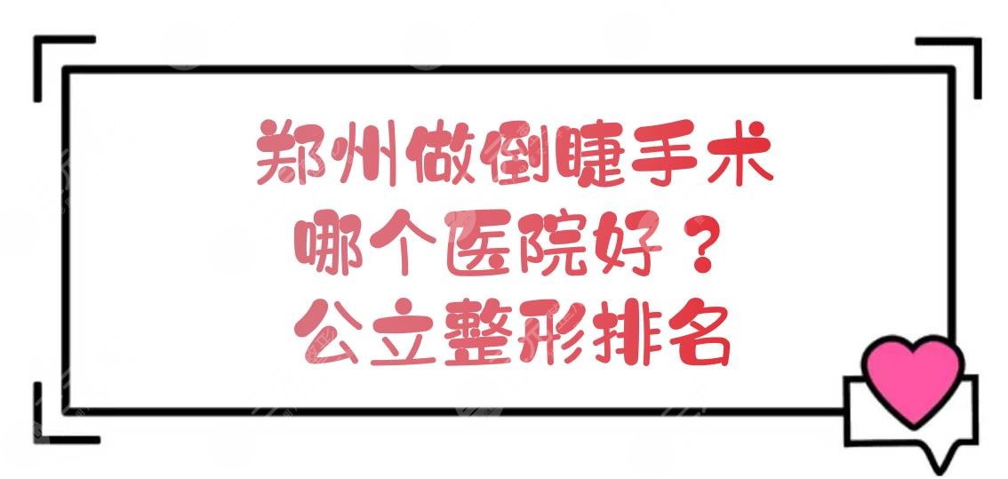 郑州做倒睫手术哪个医院好？公立整形排名新发布！实力一览