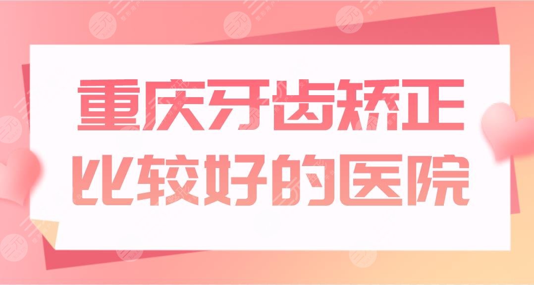 重庆牙齿矫正比较好的医院公布！正畸医院排名|团圆、牙博士如何？