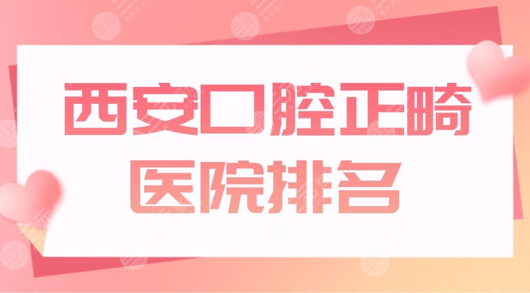 西安口腔正畸医院排名前五公布！交大口腔、中诺口腔等哪家矫正好？