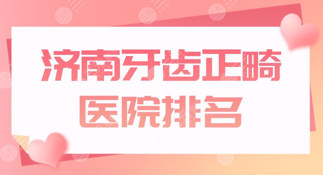 济南牙齿正畸医院排名盘点！哪家医院比较好？美奥、维乐哪家价格划算？