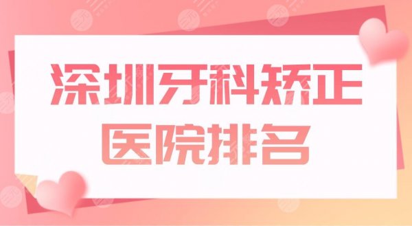 深圳牙科矫正医院排名top5盘点！哪里便宜又好？爱康健、鹏程等上榜！