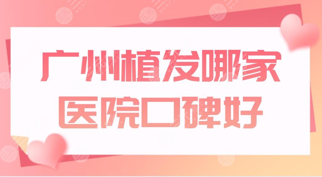 广州植发哪家医院口碑好？头发种植医院盘点！仁建、大麦、倍生上榜！