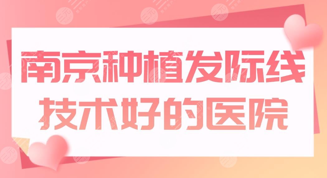 南京种植发际线技术好的医院哪家好？植发医院排名|新生、建国等上榜！