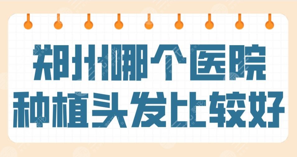 郑州哪个医院种植头发比较好？三甲、连锁专科都有？郑大一院、大麦植发等上榜！