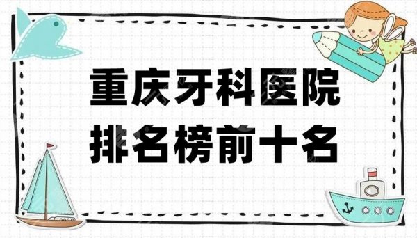 重庆牙科医院排名榜前十名丨哪家好又便宜？真实评价点评！