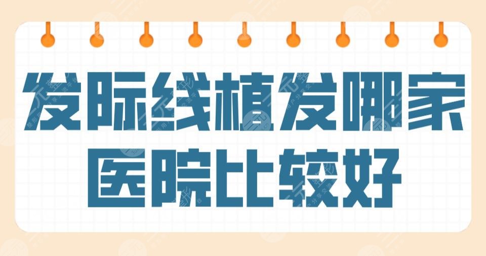 发际线植发哪家医院比较好？连锁专科还是三甲？附医院排名榜|价格表