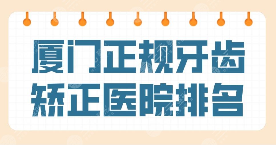 厦门正规牙齿矫正医院排名前五！麦芽口腔、优梨口腔、厦大一院等上榜！