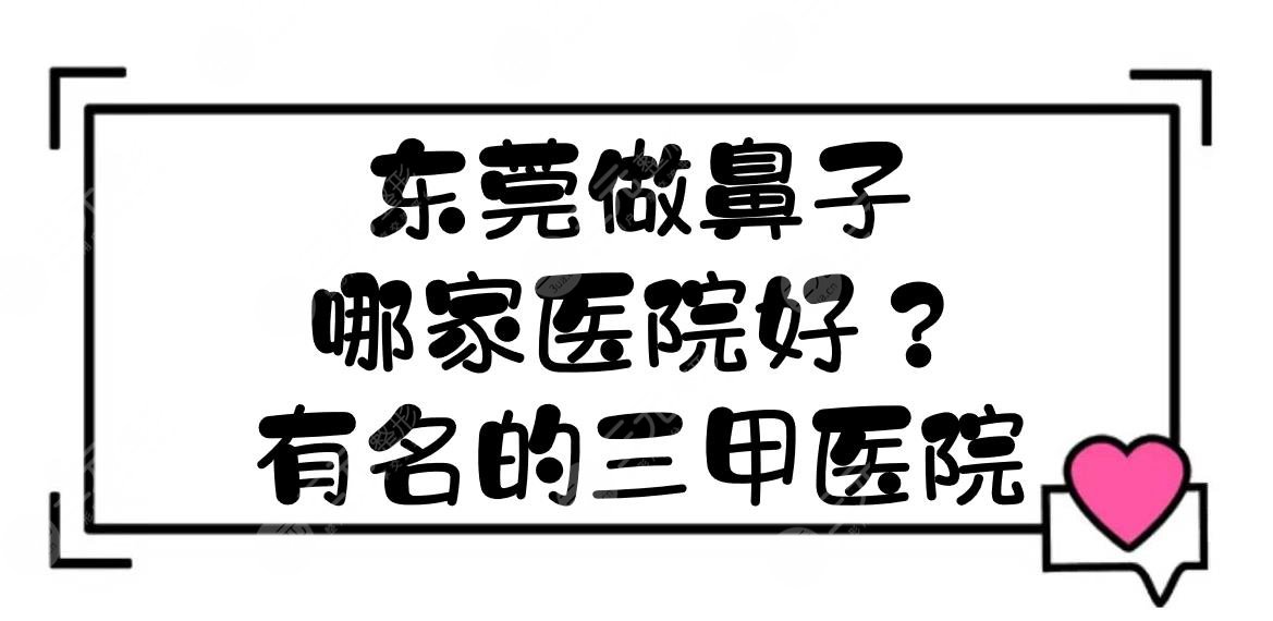 东莞做鼻子哪家医院好？有名的三甲医院榜单|5家整形科室实力PK！