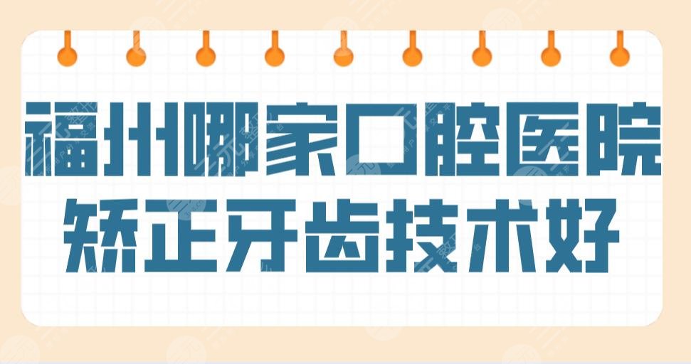 福州哪家口腔医院矫正牙齿技术好？医院排名榜|登特、维乐上榜！附价格表