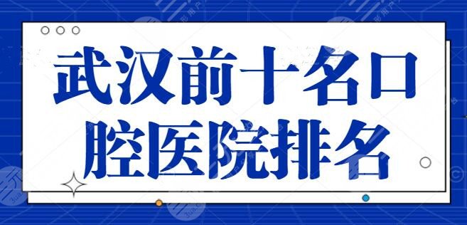 武汉前十名口腔医院排名，存济口腔、协*医院解锁榜单，家家都是实力选手