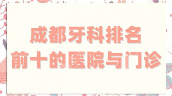 成都牙科排名前十的医院与门诊汇总，新桥、茁悦、极光等实力上榜