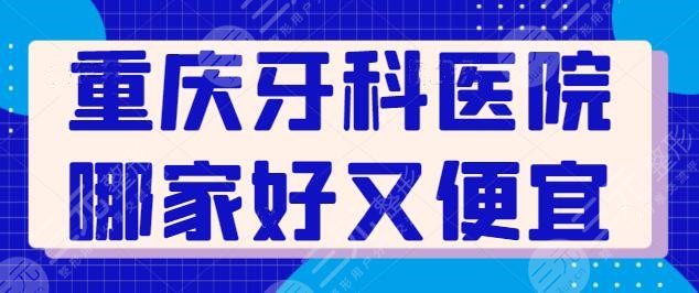 重庆牙科医院哪家好又便宜？公立医院有性价比优势，私立医院有服务和技术优势~