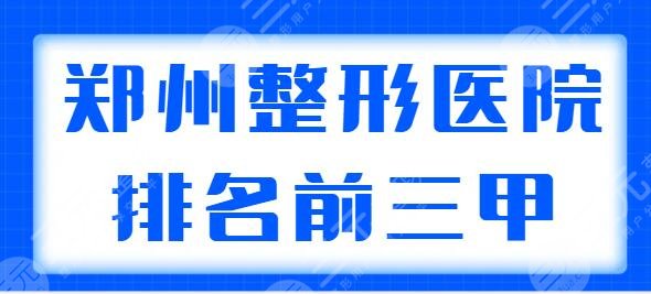 郑州整形医院排名前三甲医院，郑大一附院常驻嘉宾，其余四家都有独特优势！