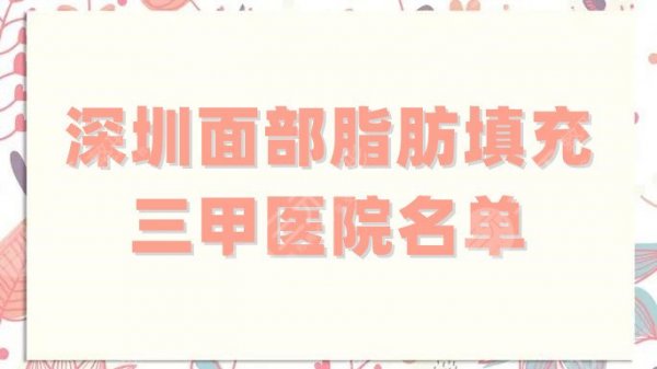 深圳面部脂肪填充三甲医院名单汇总，这5家都是技术比较高超的！