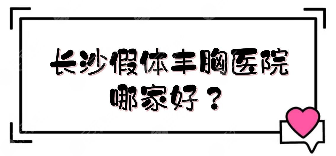 长沙假体丰胸医院哪家好？口碑整形排名、价格费用一览！任你选~