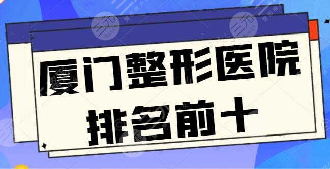 厦门整形医院排名前十的有哪些？各家上榜理由点评，公立和私立混合测评