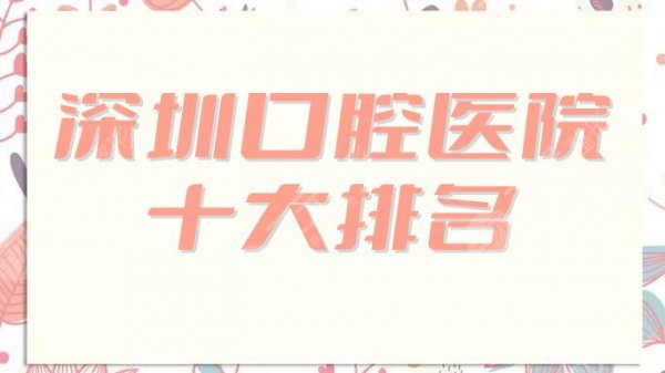 深圳口腔医院十大排名更新了，测评5家医院实力，附价格表