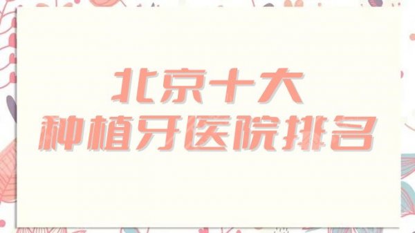 北京十大种植牙医院排名重磅发布，中诺、牙管家、壹心西尔等实力出圈！