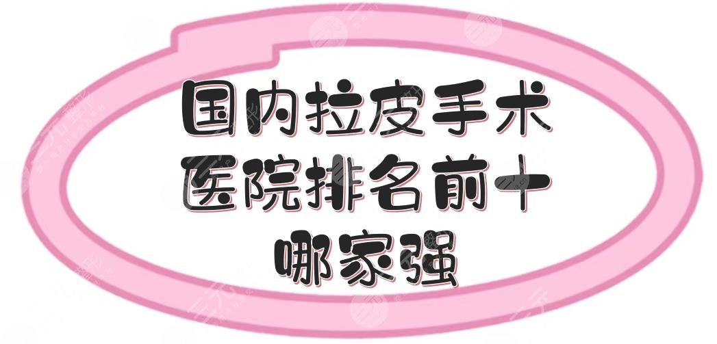 国内拉皮手术医院排名前十|哪家强？北京加减美、上海艺星等，不得不介绍！