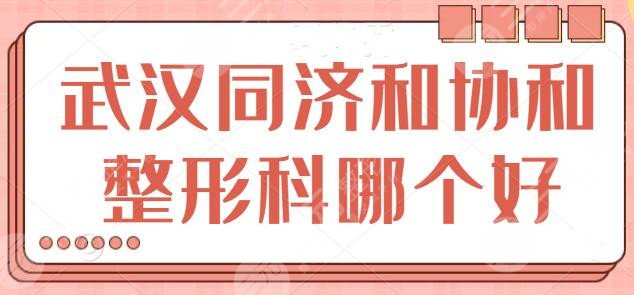 武汉同济和协和整形科哪个好？各家优势、综合实力、收费价格全面简介