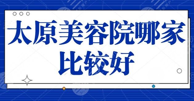 太原美容院哪家比较好？太原时光、华美整形位列榜一榜二，优势明确分析~