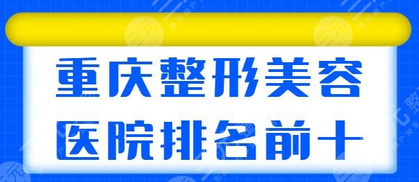 重庆整形美容医院排名前十位，公开测评哪家好？重庆华美、美莱连锁医院上榜