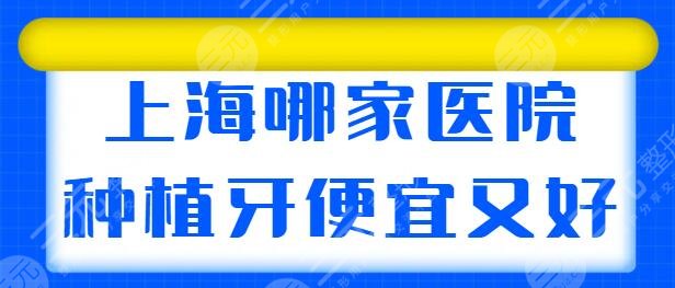 上海哪家医院种植牙便宜又好？网友呼声比较高的五家，东方医院案例也不少