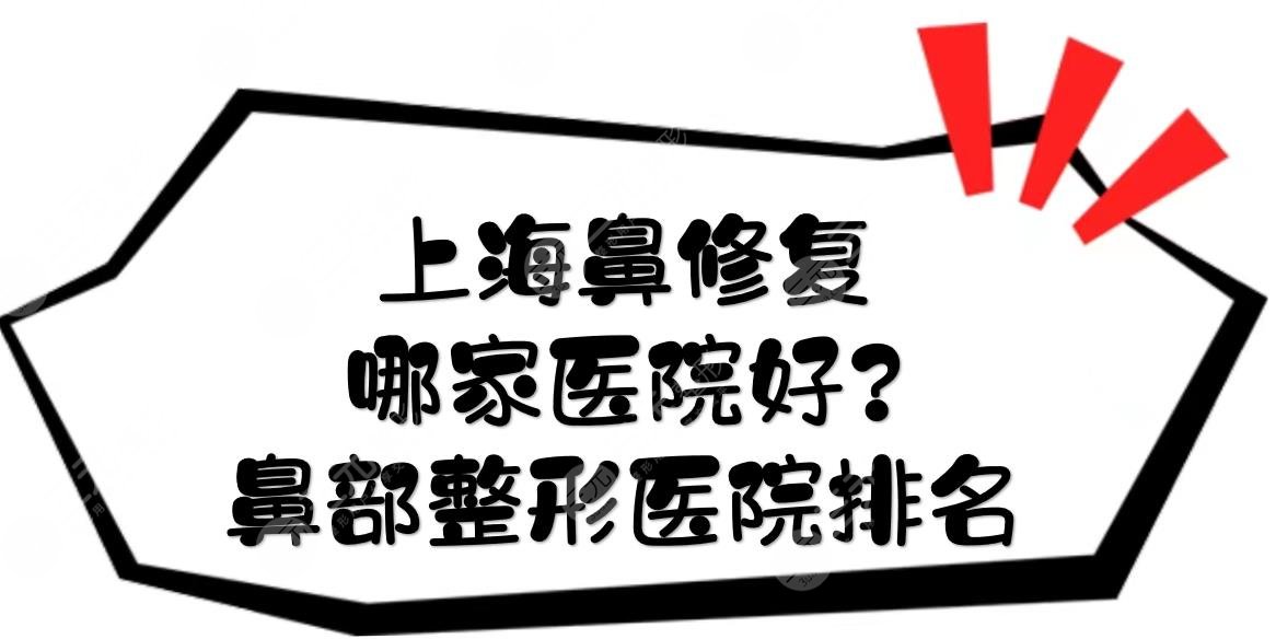 上海鼻修复哪家医院好?鼻部整形医院排名前三