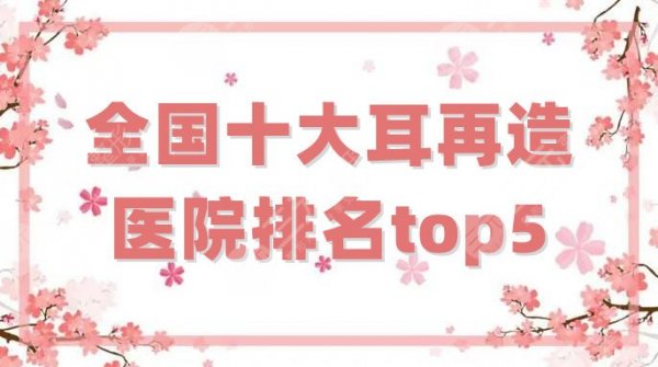 全国十大耳再造医院排名top5公布，四川米兰柏羽、广州高尚等入围