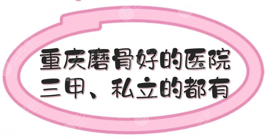 重庆磨骨好的医院|三甲、私立的都有！当地市民口碑甄选~