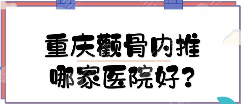 重庆颧骨内推哪家医院好？磨骨医院TOP5:民营+三甲实力在线PK！