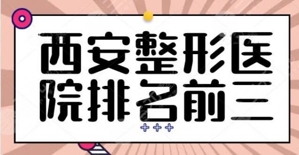 西安整形医院排名前三的合集：西安艺星锁定第二名，这几家是公认的好！