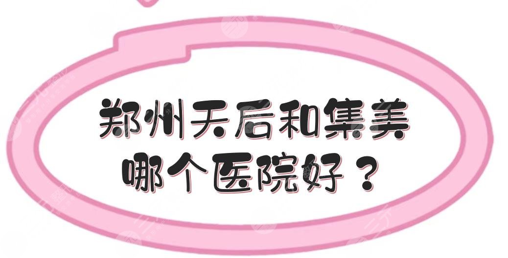 郑州天后和集美哪个医院好？医院实力点评+隆鼻等项目科普介绍！