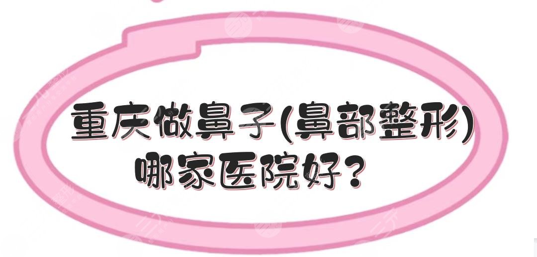 重庆做鼻子(鼻部整形)哪家医院好？鼻整形排名前三的实力点评！